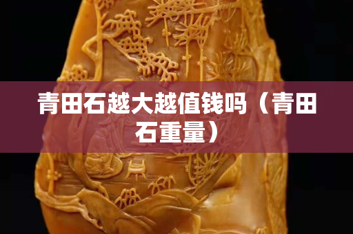 青田石越大越值钱吗（青田石重量）