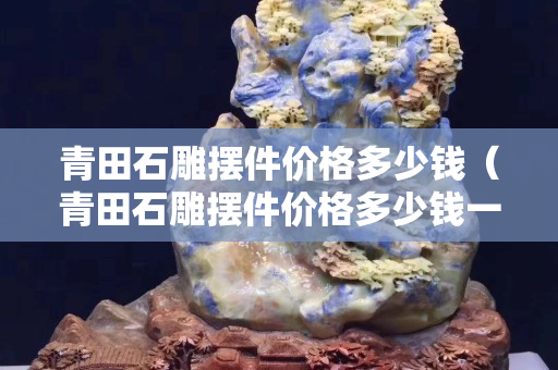 青田石雕摆件价格多少钱（青田石雕摆件价格多少钱一套）