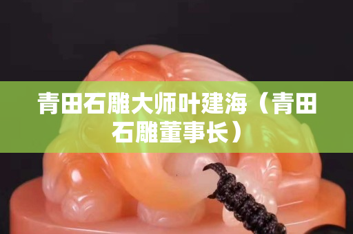 青田石雕大师叶建海（青田石雕董事长）