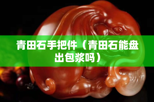 青田石手把件（青田石能盘出包浆吗）