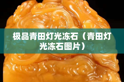 极品青田灯光冻石（青田灯光冻石图片）