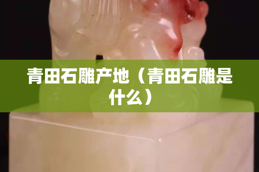 青田石雕产地（青田石雕是什么）