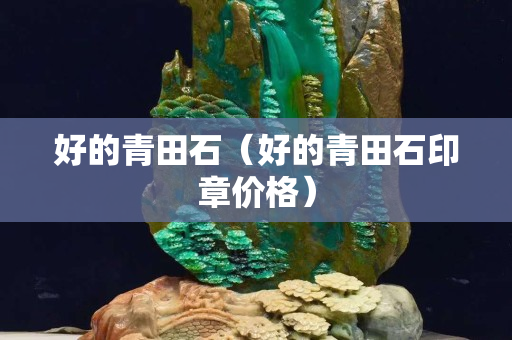 好的青田石（好的青田石印章价格）