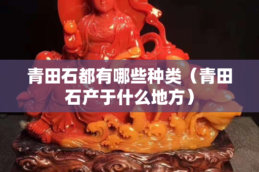 青田石都有哪些种类（青田石产于什么地方）