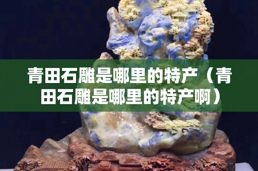 青田石雕是哪里的特产（青田石雕是哪里的特产啊）