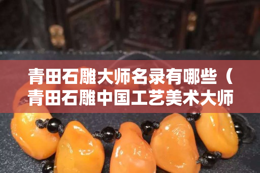 青田石雕大师名录有哪些（青田石雕中国工艺美术大师）