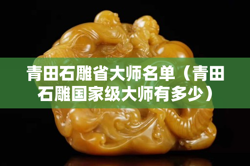 青田石雕省大师名单（青田石雕国家级大师有多少）