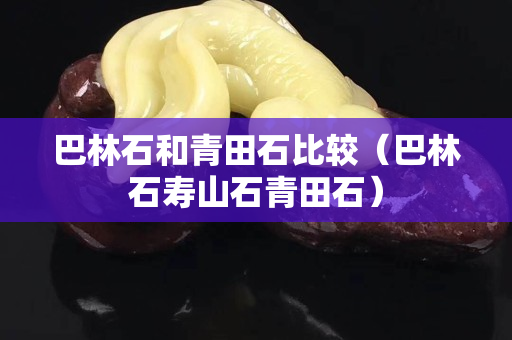 巴林石和青田石比较（巴林石寿山石青田石）