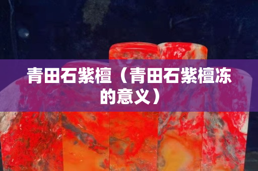 青田石紫檀（青田石紫檀冻的意义）
