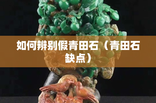 如何辨别假青田石（青田石缺点）