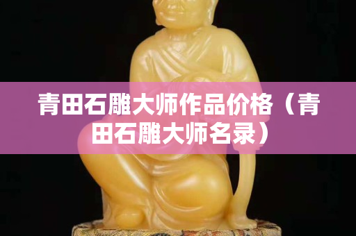 青田石雕大师作品价格（青田石雕大师名录）