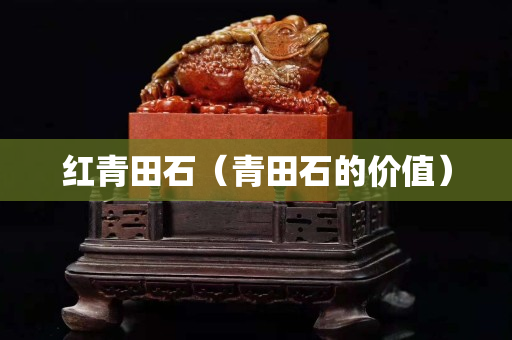 红青田石（青田石的价值）