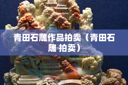 青田石雕作品拍卖（青田石雕 拍卖）