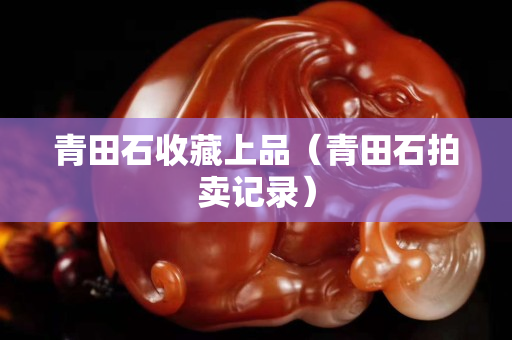 青田石收藏上品（青田石拍卖记录）