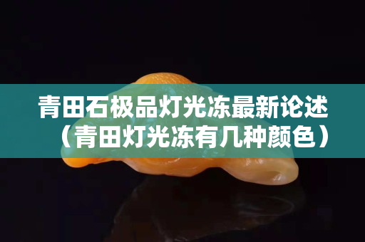 青田石极品灯光冻最新论述（青田灯光冻有几种颜色）
