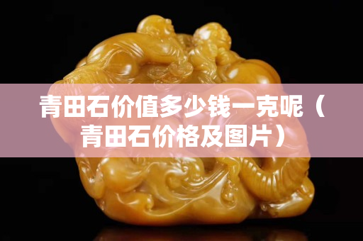 青田石价值多少钱一克呢（青田石价格及图片）