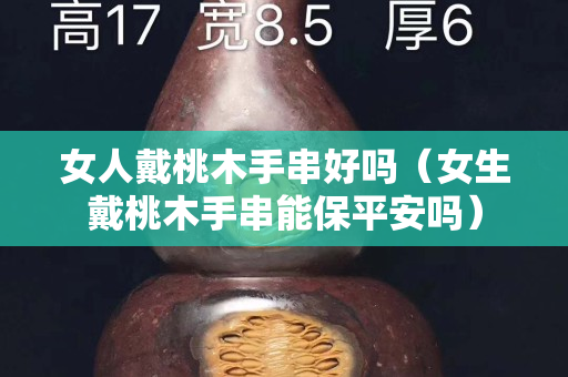 女人戴桃木手串好吗（女生戴桃木手串能保平安吗）