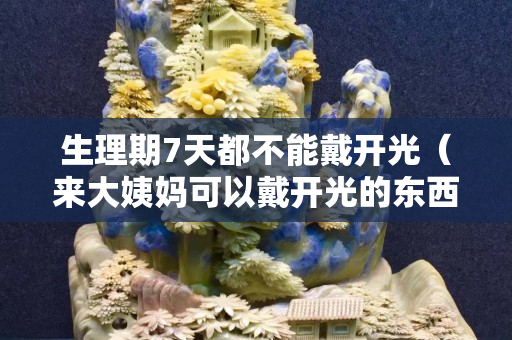 生理期7天都不能戴开光（来大姨妈可以戴开光的东西吗）