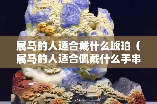属马的人适合戴什么琥珀（属马的人适合佩戴什么手串）
