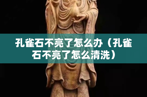 孔雀石不亮了怎么办（孔雀石不亮了怎么清洗）