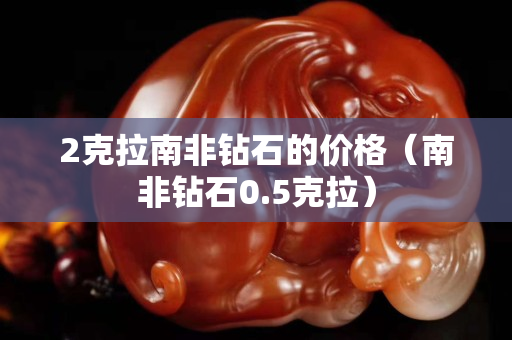 2克拉南非钻石的价格（南非钻石0.5克拉）
