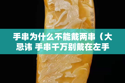 手串为什么不能戴两串（大忌讳 手串千万别戴在左手上）