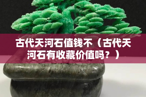 古代天河石值钱不（古代天河石有收藏价值吗？）