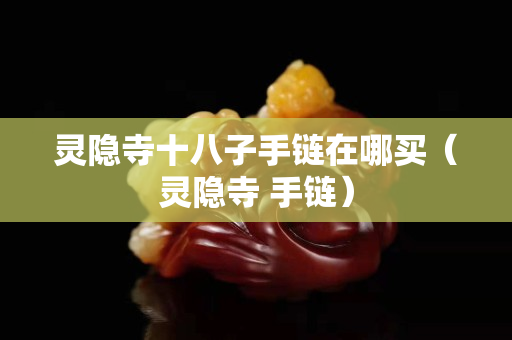 灵隐寺十八子手链在哪买（灵隐寺 手链）