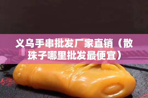 义乌手串批发厂家直销（散珠子哪里批发最便宜）