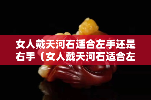 女人戴天河石适合左手还是右手（女人戴天河石适合左手还是右手呢）