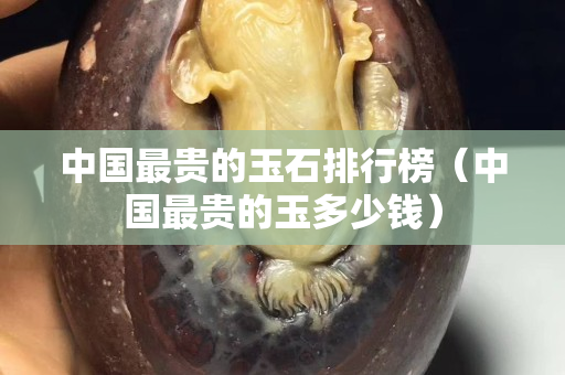 中国最贵的玉石排行榜（中国最贵的玉多少钱）