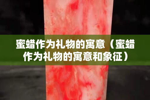 蜜蜡作为礼物的寓意（蜜蜡作为礼物的寓意和象征）