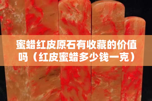 蜜蜡红皮原石有收藏的价值吗（红皮蜜蜡多少钱一克）