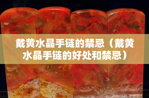 戴黄水晶手链的禁忌（戴黄水晶手链的好处和禁忌）
