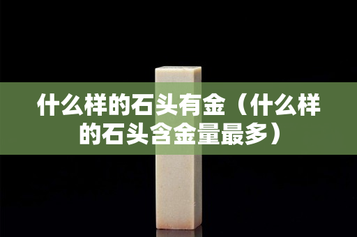 什么样的石头有金（什么样的石头含金量最多）