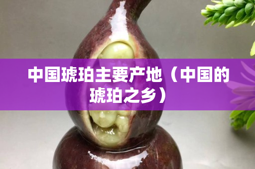 中国琥珀主要产地（中国的琥珀之乡）