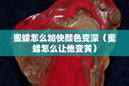 蜜蜡怎么加快颜色变深（蜜蜡怎么让他变黄）