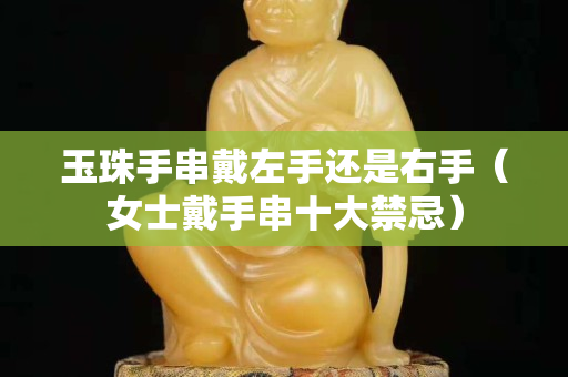 玉珠手串戴左手还是右手（女士戴手串十大禁忌）
