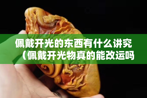 佩戴开光的东西有什么讲究（佩戴开光物真的能改运吗）