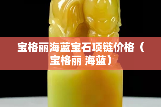 宝格丽海蓝宝石项链价格（宝格丽 海蓝）