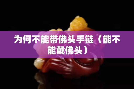 为何不能带佛头手链（能不能戴佛头）