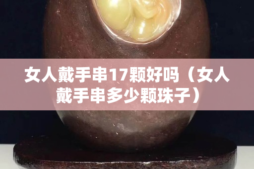 女人戴手串17颗好吗（女人戴手串多少颗珠子）
