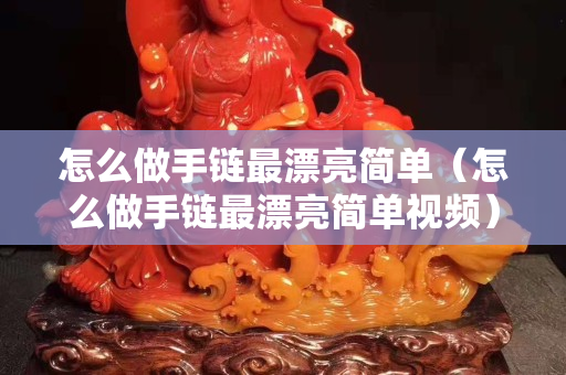 怎么做手链最漂亮简单（怎么做手链最漂亮简单视频）