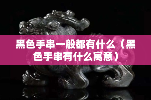 黑色手串一般都有什么（黑色手串有什么寓意）