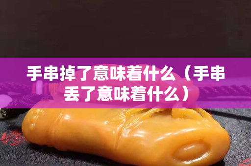 手串掉了意味着什么（手串丢了意味着什么）