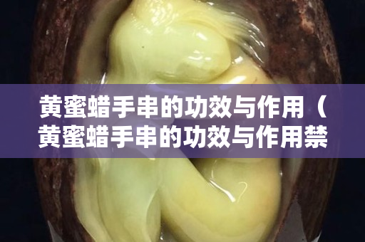 黄蜜蜡手串的功效与作用（黄蜜蜡手串的功效与作用禁忌）