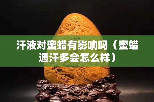 汗液对蜜蜡有影响吗（蜜蜡遇汗多会怎么样）