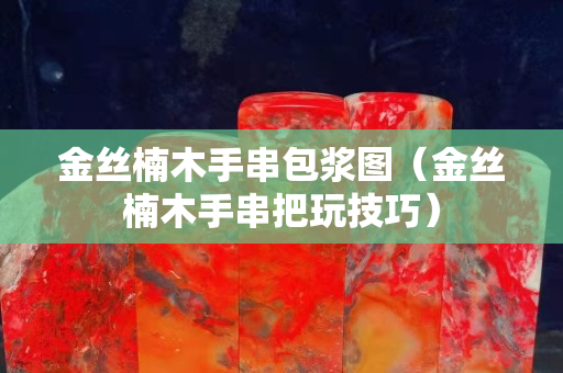 金丝楠木手串包浆图（金丝楠木手串把玩技巧）