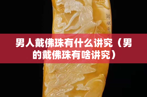男人戴佛珠有什么讲究（男的戴佛珠有啥讲究）