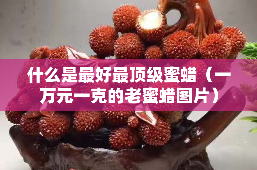 什么是最好最顶级蜜蜡（一万元一克的老蜜蜡图片）